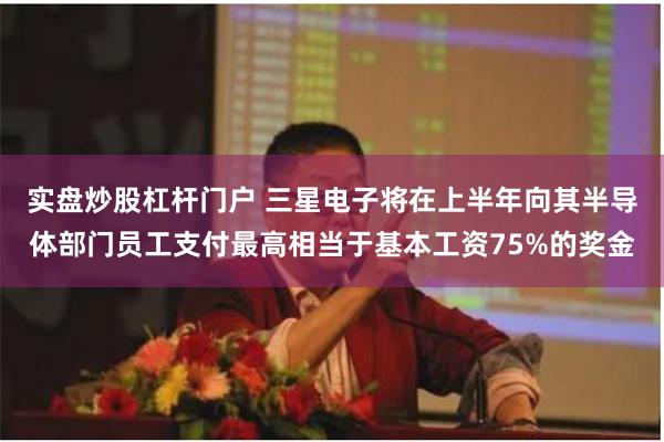 实盘炒股杠杆门户 三星电子将在上半年向其半导体部门员工支付最高相当于基本工资75%的奖金