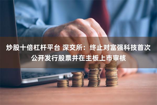 炒股十倍杠杆平台 深交所：终止对富强科技首次公开发行股票并在主板上市审核