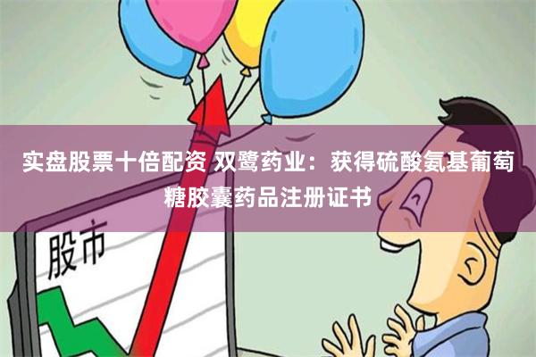 实盘股票十倍配资 双鹭药业：获得硫酸氨基葡萄糖胶囊药品注册证书