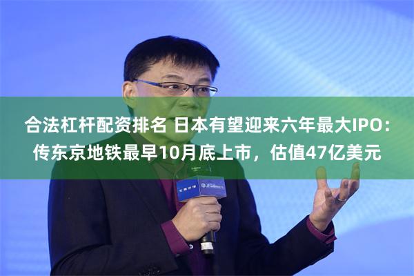 合法杠杆配资排名 日本有望迎来六年最大IPO：传东京地铁最早10月底上市，估值47亿美元