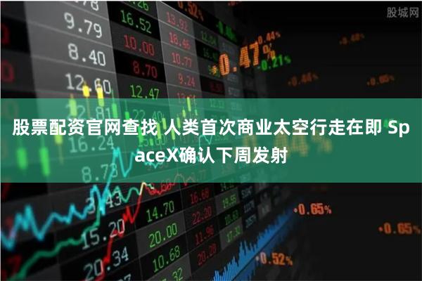 股票配资官网查找 人类首次商业太空行走在即 SpaceX确认下周发射