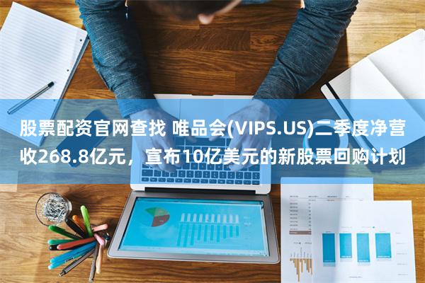 股票配资官网查找 唯品会(VIPS.US)二季度净营收268.8亿元，宣布10亿美元的新股票回购计划