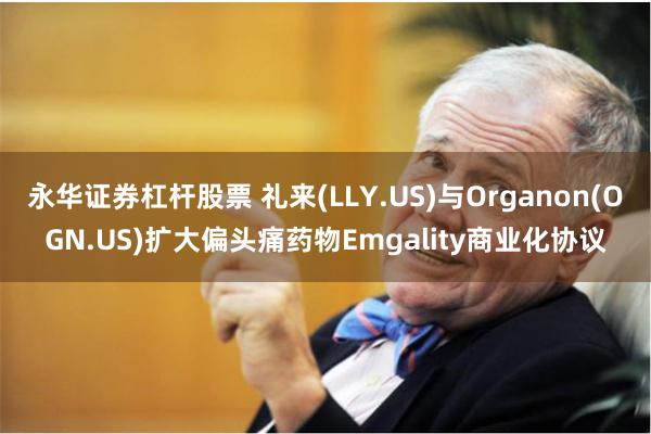 永华证券杠杆股票 礼来(LLY.US)与Organon(OGN.US)扩大偏头痛药物Emgality商业化协议