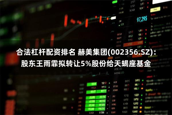 合法杠杆配资排名 赫美集团(002356.SZ)：股东王雨霏拟转让5%股份给天蝎座基金