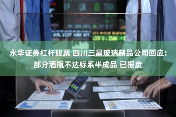 永华证券杠杆股票 四川三晶玻璃制品公司回应：部分酒瓶不达标系半成品 已报废