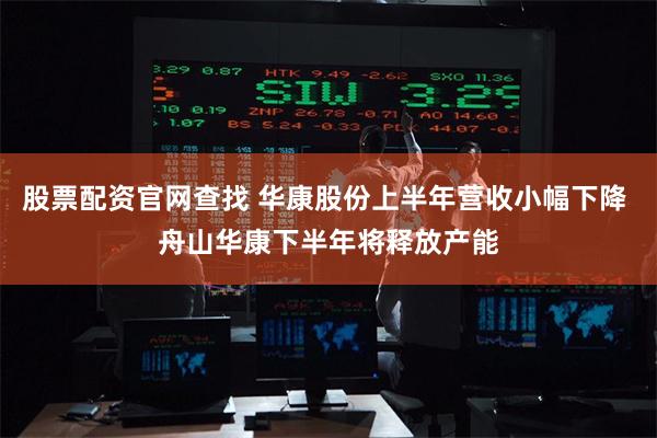 股票配资官网查找 华康股份上半年营收小幅下降 舟山华康下半年将释放产能