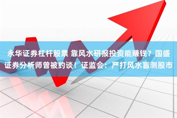 永华证券杠杆股票 靠风水研报投资能赚钱？国盛证券分析师曾被约谈！证监会：严打风水盲测股市