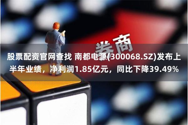 股票配资官网查找 南都电源(300068.SZ)发布上半年业绩，净利润1.85亿元，同比下降39.49%
