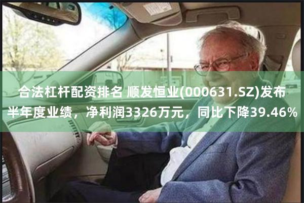 合法杠杆配资排名 顺发恒业(000631.SZ)发布半年度业绩，净利润3326万元，同比下降39.46%