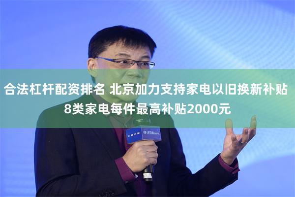 合法杠杆配资排名 北京加力支持家电以旧换新补贴 8类家电每件最高补贴2000元
