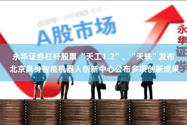 永华证券杠杆股票 “天工1.2”、“天轶”发布 北京具身智能机器人创新中心公布多项创新成果