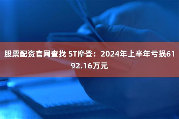 股票配资官网查找 ST摩登：2024年上半年亏损6192.16万元