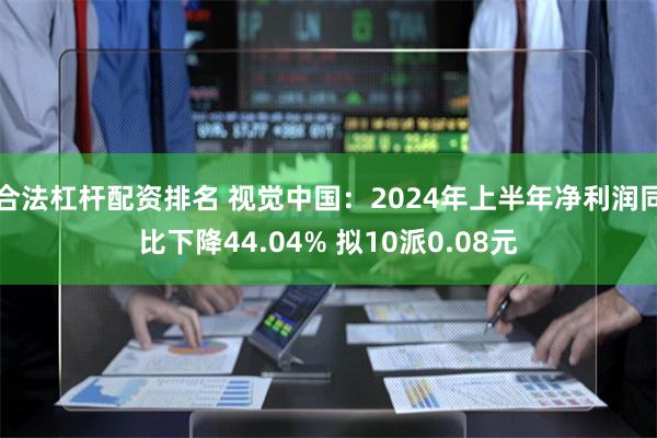 合法杠杆配资排名 视觉中国：2024年上半年净利润同比下降44.04% 拟10派0.08元