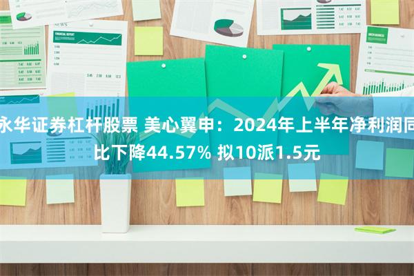 永华证券杠杆股票 美心翼申：2024年上半年净利润同比下降44.57% 拟10派1.5元