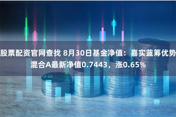 股票配资官网查找 8月30日基金净值：嘉实蓝筹优势混合A最新净值0.7443，涨0.65%