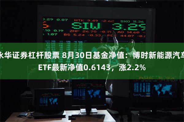 永华证券杠杆股票 8月30日基金净值：博时新能源汽车ETF最新净值0.6143，涨2.2%