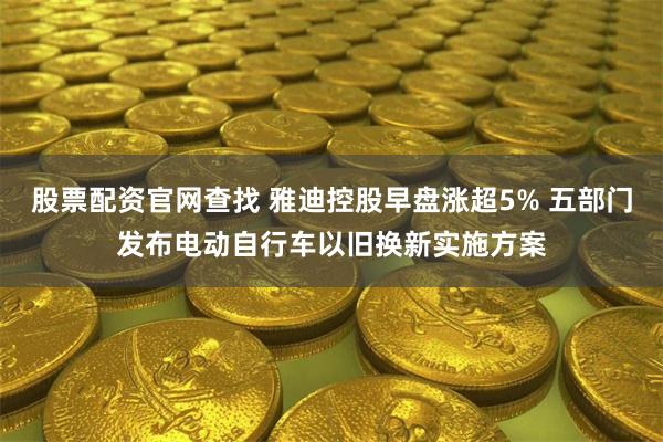 股票配资官网查找 雅迪控股早盘涨超5% 五部门发布电动自行车以旧换新实施方案