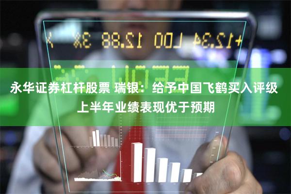永华证券杠杆股票 瑞银：给予中国飞鹤买入评级 上半年业绩表现优于预期