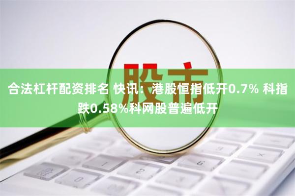 合法杠杆配资排名 快讯：港股恒指低开0.7% 科指跌0.58%科网股普遍低开