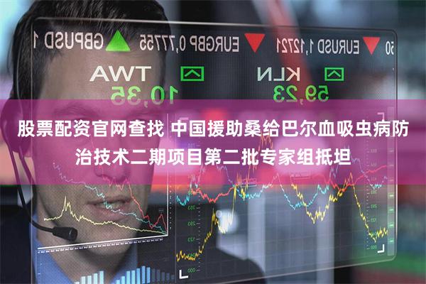 股票配资官网查找 中国援助桑给巴尔血吸虫病防治技术二期项目第二批专家组抵坦