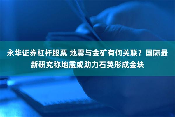 永华证券杠杆股票 地震与金矿有何关联？国际最新研究称地震或助力石英形成金块