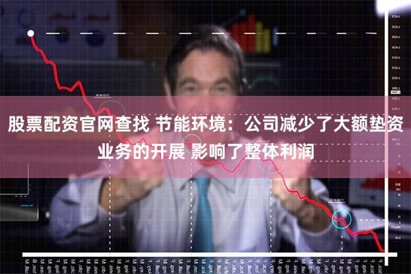 股票配资官网查找 节能环境：公司减少了大额垫资业务的开展 影响了整体利润