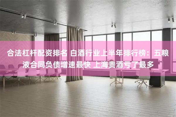 合法杠杆配资排名 白酒行业上半年排行榜：五粮液合同负债增速最快 上海贵酒亏了最多