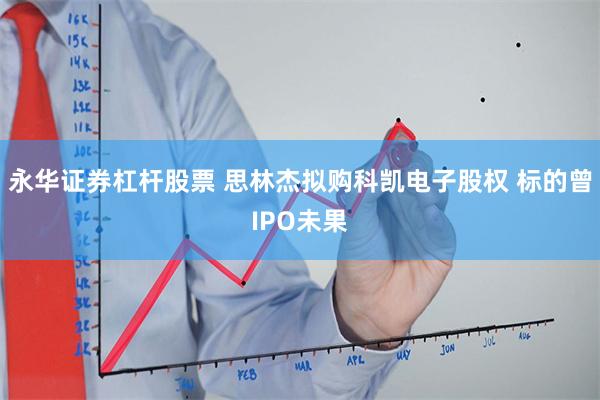 永华证券杠杆股票 思林杰拟购科凯电子股权 标的曾IPO未果