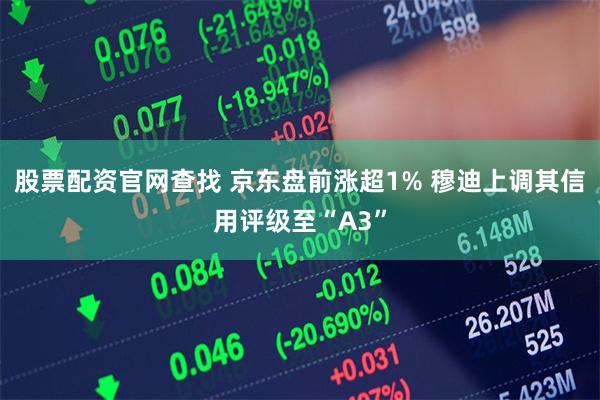 股票配资官网查找 京东盘前涨超1% 穆迪上调其信用评级至“A3”
