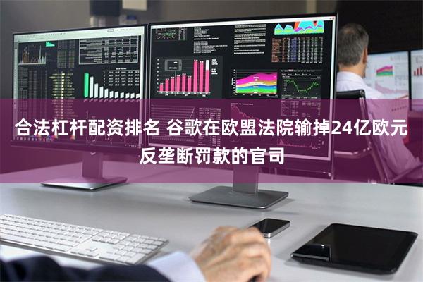 合法杠杆配资排名 谷歌在欧盟法院输掉24亿欧元反垄断罚款的官司