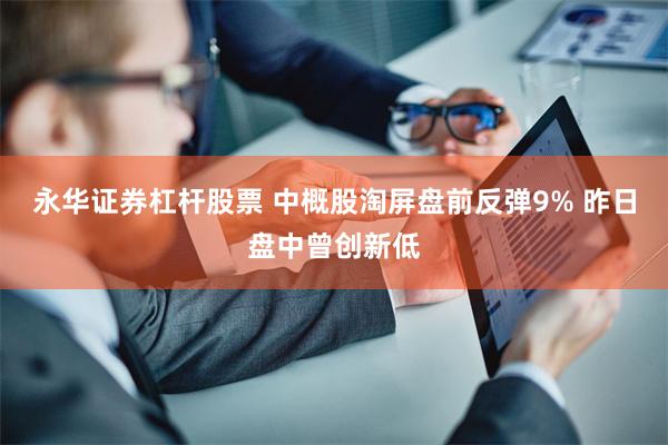 永华证券杠杆股票 中概股淘屏盘前反弹9% 昨日盘中曾创新低
