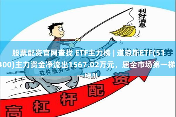股票配资官网查找 ETF主力榜 | 道琼斯ETF(513400)主力资金净流出1567.02万元，居全市场第一梯队