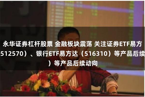 永华证券杠杆股票 金融板块震荡 关注证券ETF易方达（512570）、银行ETF易方达（516310）等产品后续动向