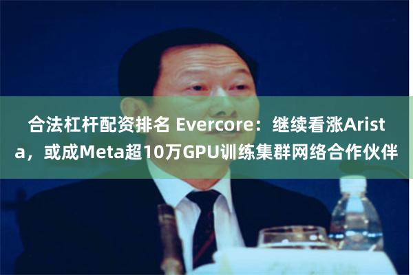 合法杠杆配资排名 Evercore：继续看涨Arista，或成Meta超10万GPU训练集群网络合作伙伴