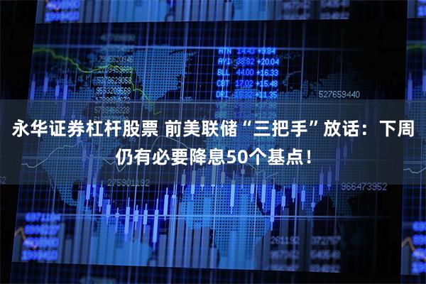 永华证券杠杆股票 前美联储“三把手”放话：下周仍有必要降息50个基点！
