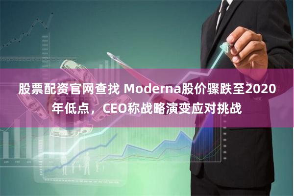 股票配资官网查找 Moderna股价骤跌至2020年低点，CEO称战略演变应对挑战