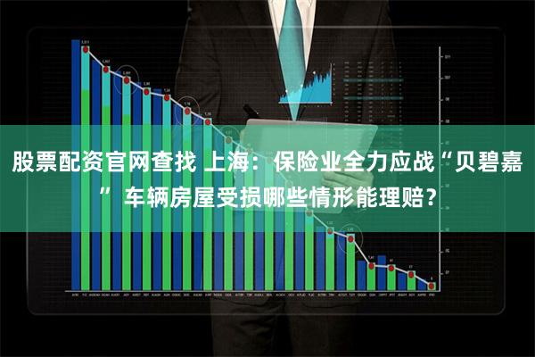 股票配资官网查找 上海：保险业全力应战“贝碧嘉” 车辆房屋受损哪些情形能理赔？