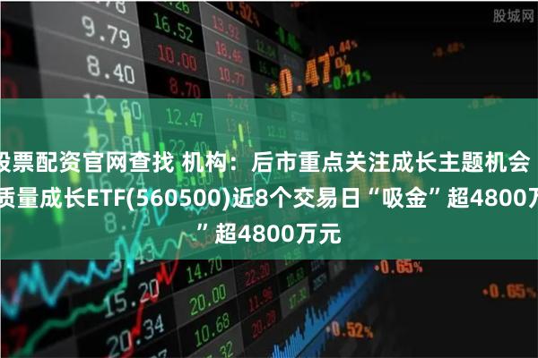 股票配资官网查找 机构：后市重点关注成长主题机会 500质量成长ETF(560500)近8个交易日“吸金”超4800万元