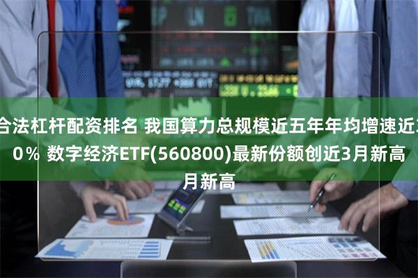 合法杠杆配资排名 我国算力总规模近五年年均增速近30％ 数字经济ETF(560800)最新份额创近3月新高