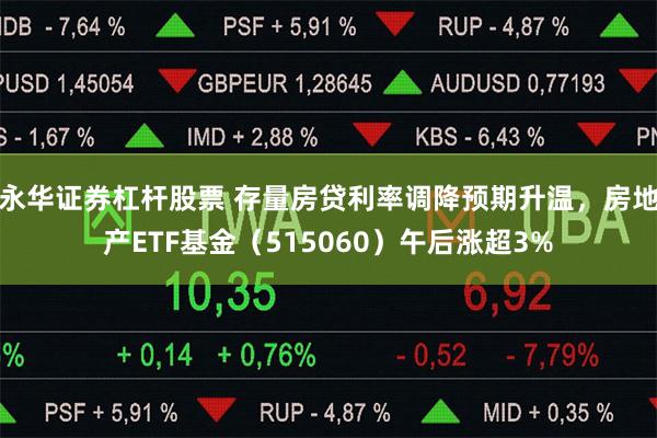 永华证券杠杆股票 存量房贷利率调降预期升温，房地产ETF基金（515060）午后涨超3%