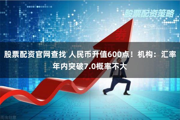 股票配资官网查找 人民币升值600点！机构：汇率年内突破7.0概率不大