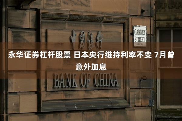 永华证券杠杆股票 日本央行维持利率不变 7月曾意外加息