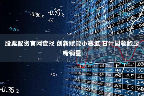 股票配资官网查找 创新赋能小赛道 甘汁园领跑厨糖销量