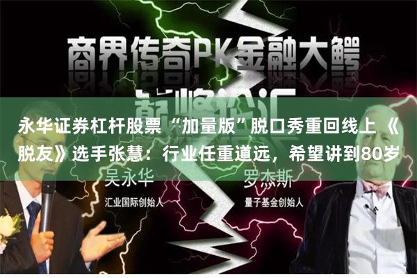 永华证券杠杆股票 “加量版”脱口秀重回线上 《脱友》选手张慧：行业任重道远，希望讲到80岁