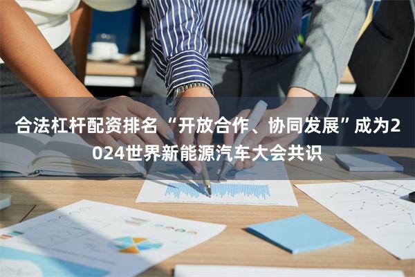 合法杠杆配资排名 “开放合作、协同发展”成为2024世界新能源汽车大会共识