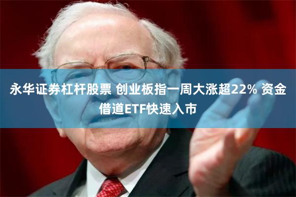 永华证券杠杆股票 创业板指一周大涨超22% 资金借道ETF快速入市