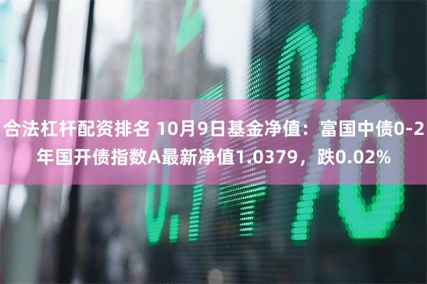 合法杠杆配资排名 10月9日基金净值：富国中债0-2年国开债指数A最新净值1.0379，跌0.02%