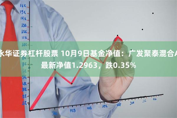 永华证券杠杆股票 10月9日基金净值：广发聚泰混合A最新净值1.2963，跌0.35%