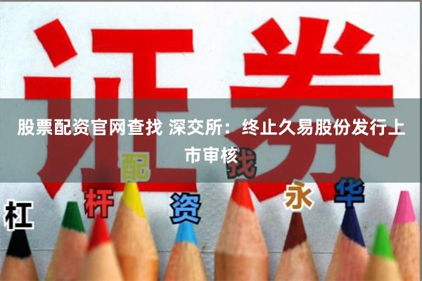 股票配资官网查找 深交所：终止久易股份发行上市审核