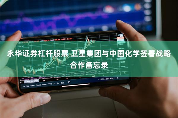 永华证券杠杆股票 卫星集团与中国化学签署战略合作备忘录